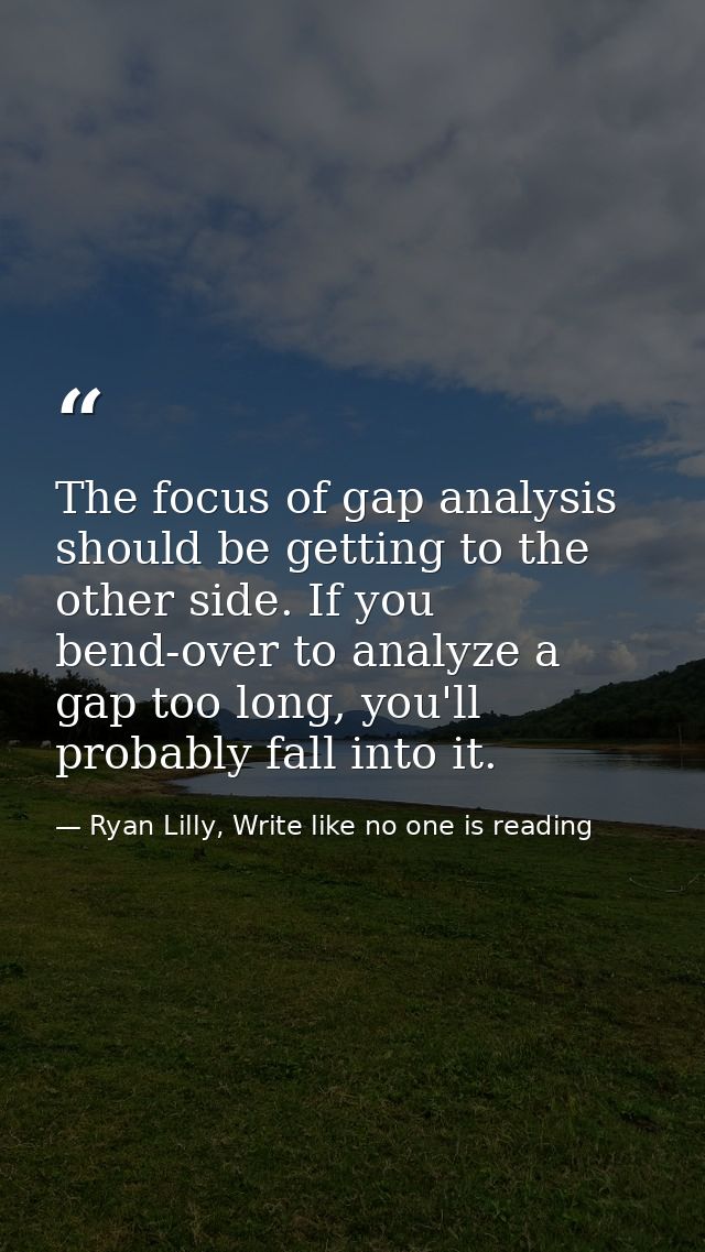 The focus of gap analysis should be getting to the other side. If you bend-over to analyze a gap too long, you'll probab — Ryan Lilly, Write like no one is reading