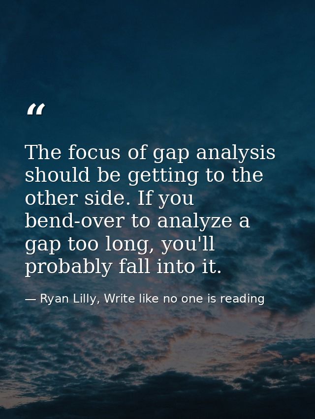 The focus of gap analysis should be getting to the other side. If you bend-over to analyze a gap too long, you'll probab — Ryan Lilly, Write like no one is reading