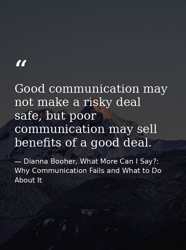 Good communication may not make a risky deal safe, but poor communication may sell benefits of a good deal. — Dianna Booher, What More Can I Say?: Why Communication Fails and What to Do About It