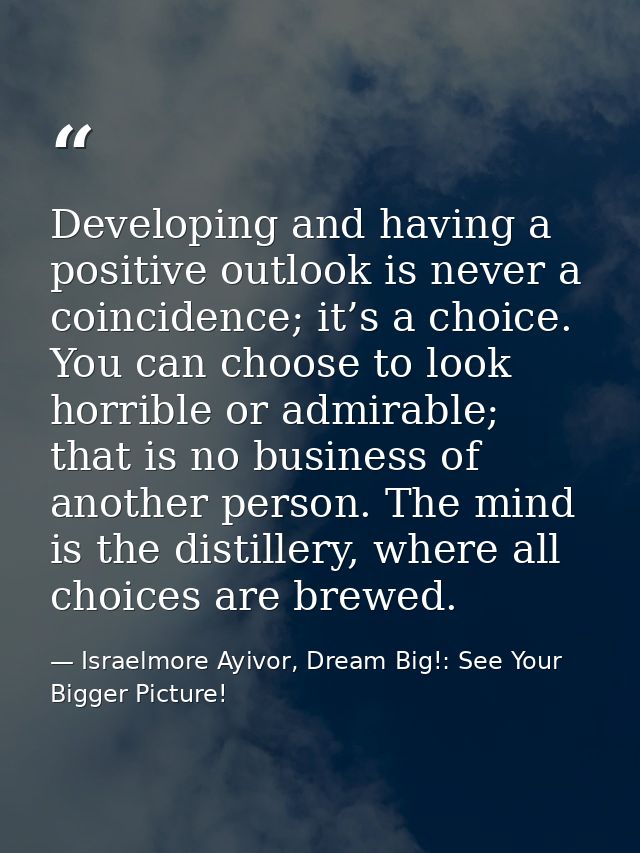 Developing and having a positive outlook is never a coincidence; it’s a choice. You can choose to look horrible or admir — Israelmore Ayivor, Dream Big!: See Your Bigger Picture!