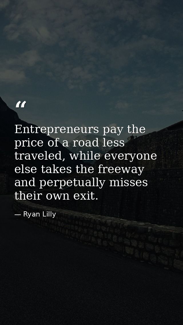 Entrepreneurs pay the price of a road less traveled, while everyone else takes the freeway and perpetually misses their  — Ryan Lilly