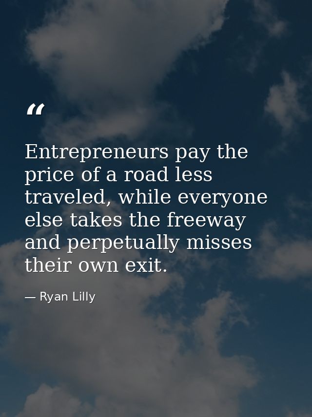 Entrepreneurs pay the price of a road less traveled, while everyone else takes the freeway and perpetually misses their  — Ryan Lilly