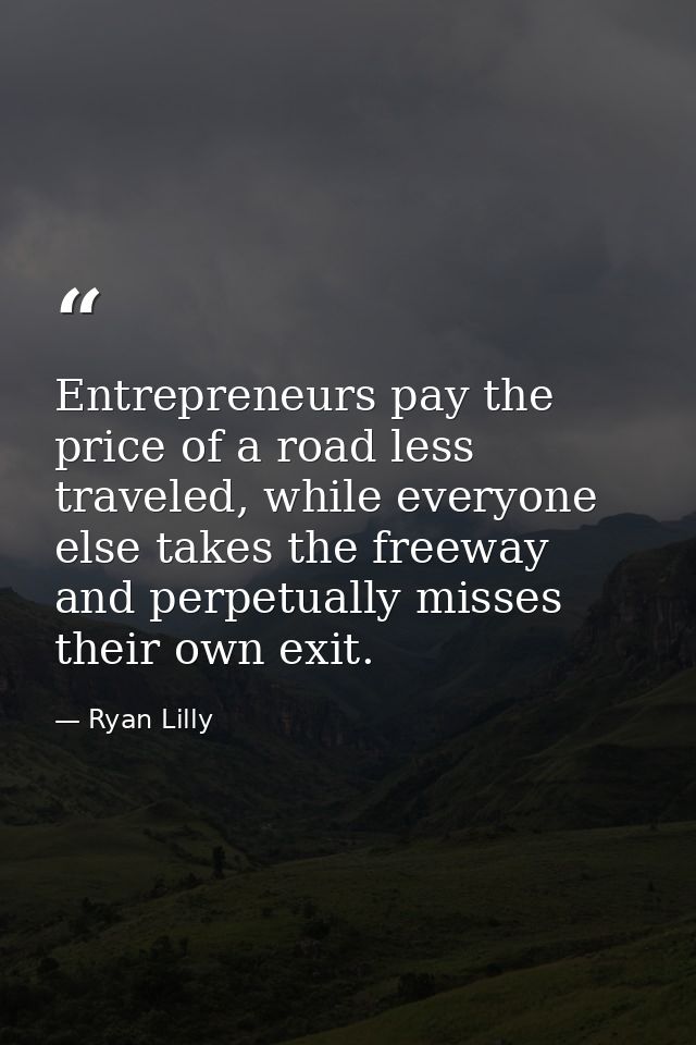 Entrepreneurs pay the price of a road less traveled, while everyone else takes the freeway and perpetually misses their  — Ryan Lilly