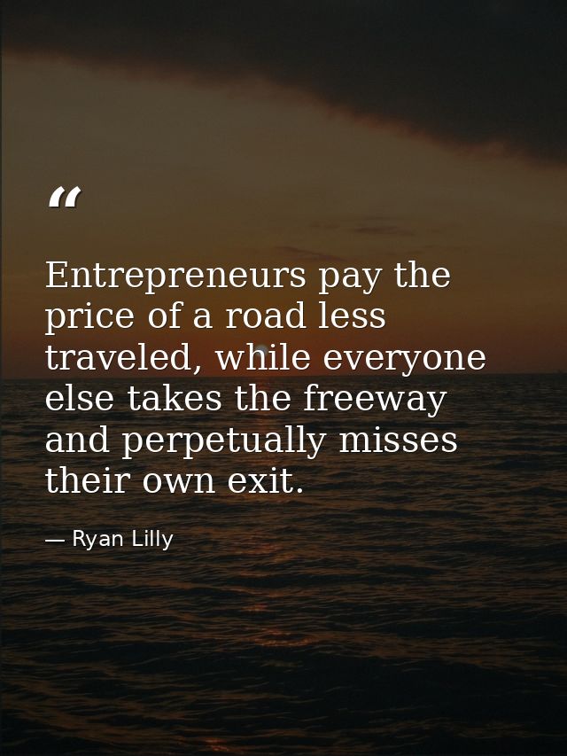 Entrepreneurs pay the price of a road less traveled, while everyone else takes the freeway and perpetually misses their  — Ryan Lilly