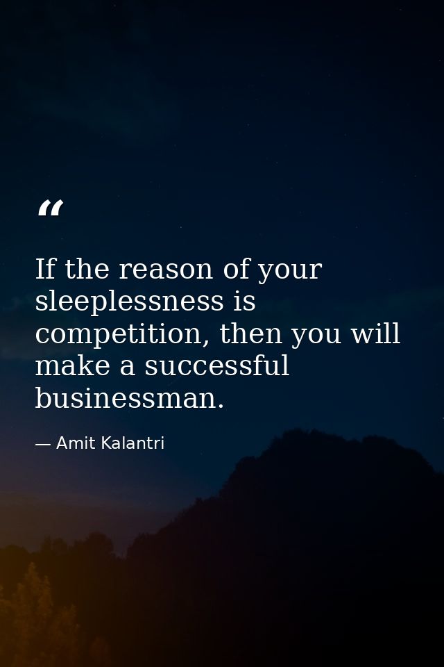 If the reason of your sleeplessness is competition, then you will make a successful businessman. — Amit Kalantri