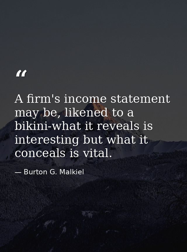 A firm's income statement may be, likened to a bikini-what it reveals is interesting but what it conceals is vital. — Burton G. Malkiel