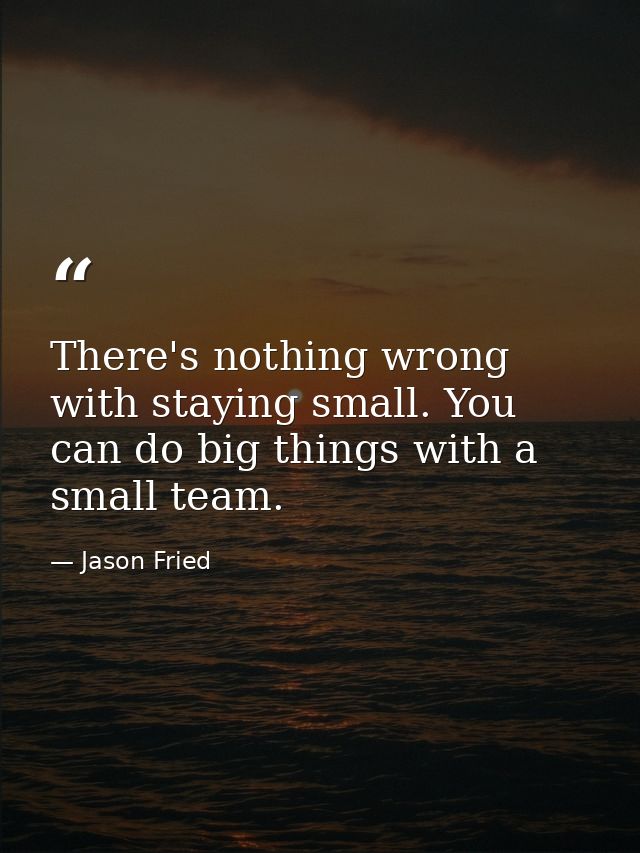 There's nothing wrong with staying small. You can do big things with a small team. — Jason Fried