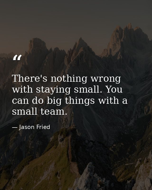 There's nothing wrong with staying small. You can do big things with a small team. — Jason Fried