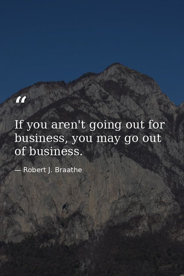 If you aren't going out for business, you may go out of business. — Robert J. Braathe