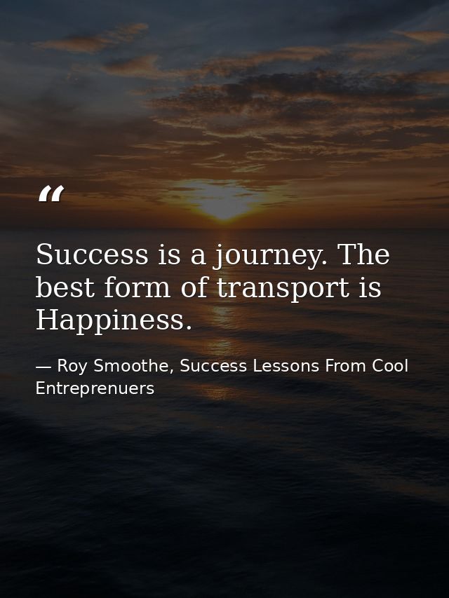 Success is a journey. The best form of transport is Happiness. — Roy Smoothe, Success Lessons From Cool Entreprenuers
