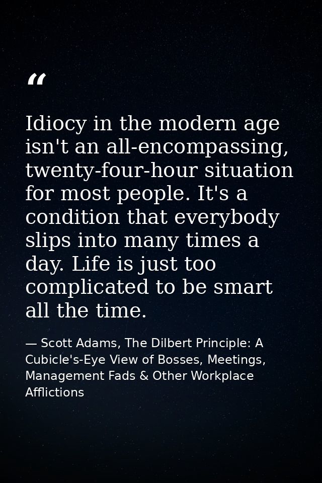 Idiocy in the modern age isn't an all-encompassing, twenty-four-hour situation for most people. It's a condition that ev — Scott Adams, The Dilbert Principle: A Cubicle's-Eye View of Bosses, Meetings, Management Fads & Other Workplace Afflictions