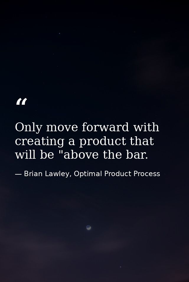 Only move forward with creating a product that will be "above the bar. — Brian Lawley, Optimal Product Process