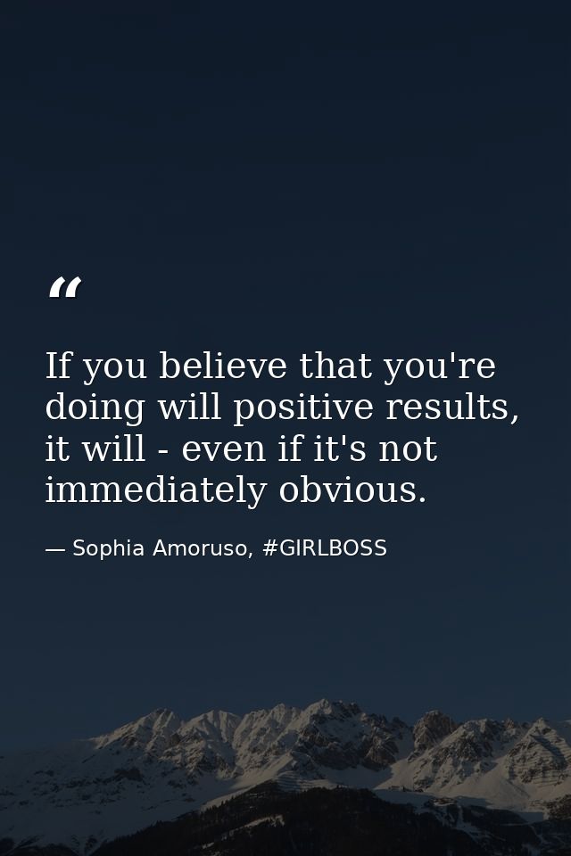 If you believe that you're doing will positive results, it will - even if it's not immediately obvious. — Sophia Amoruso, #GIRLBOSS