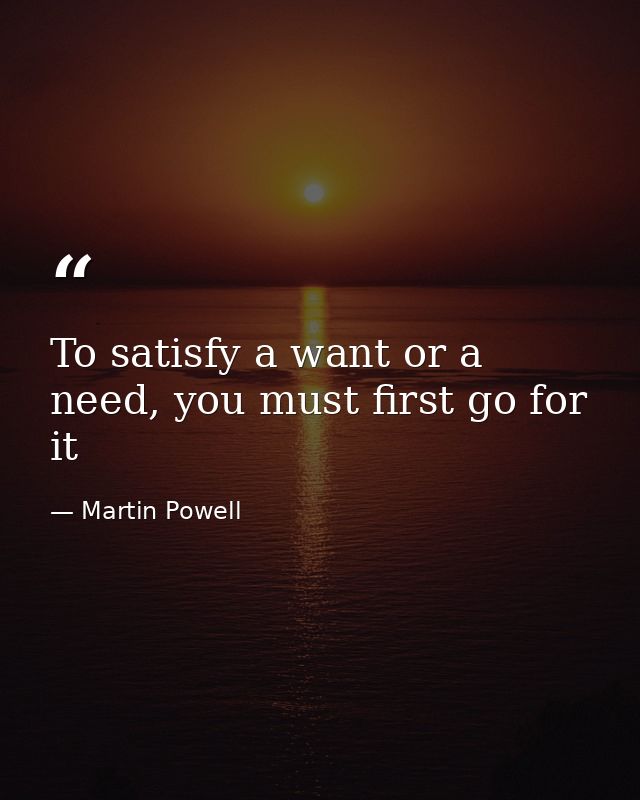 To satisfy a want or a need, you must first go for it — Martin Powell