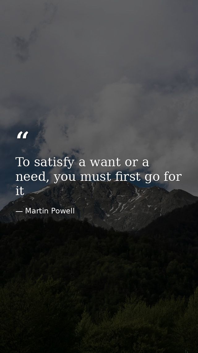 To satisfy a want or a need, you must first go for it — Martin Powell