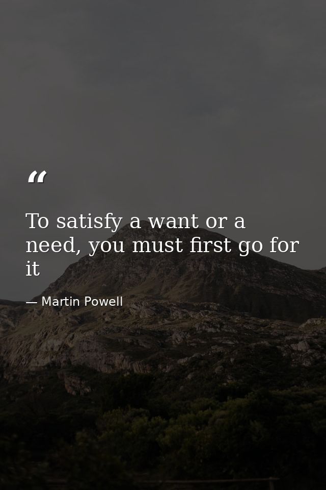 To satisfy a want or a need, you must first go for it — Martin Powell