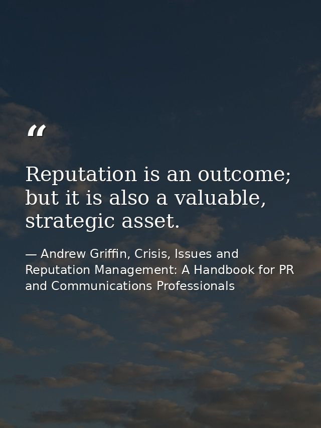 Reputation is an outcome; but it is also a valuable, strategic asset. — Andrew Griffin, Crisis, Issues and Reputation Management: A Handbook for PR and Communications Professionals