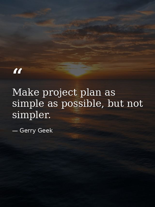 Make project plan as simple as possible, but not simpler. — Gerry Geek