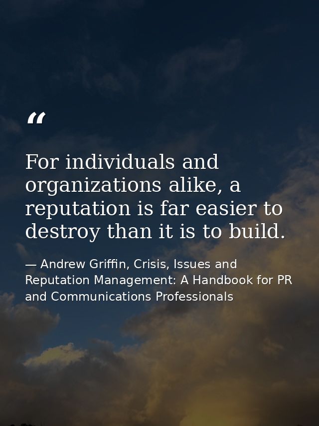 For individuals and organizations alike, a reputation is far easier to destroy than it is to build. — Andrew Griffin, Crisis, Issues and Reputation Management: A Handbook for PR and Communications Professionals