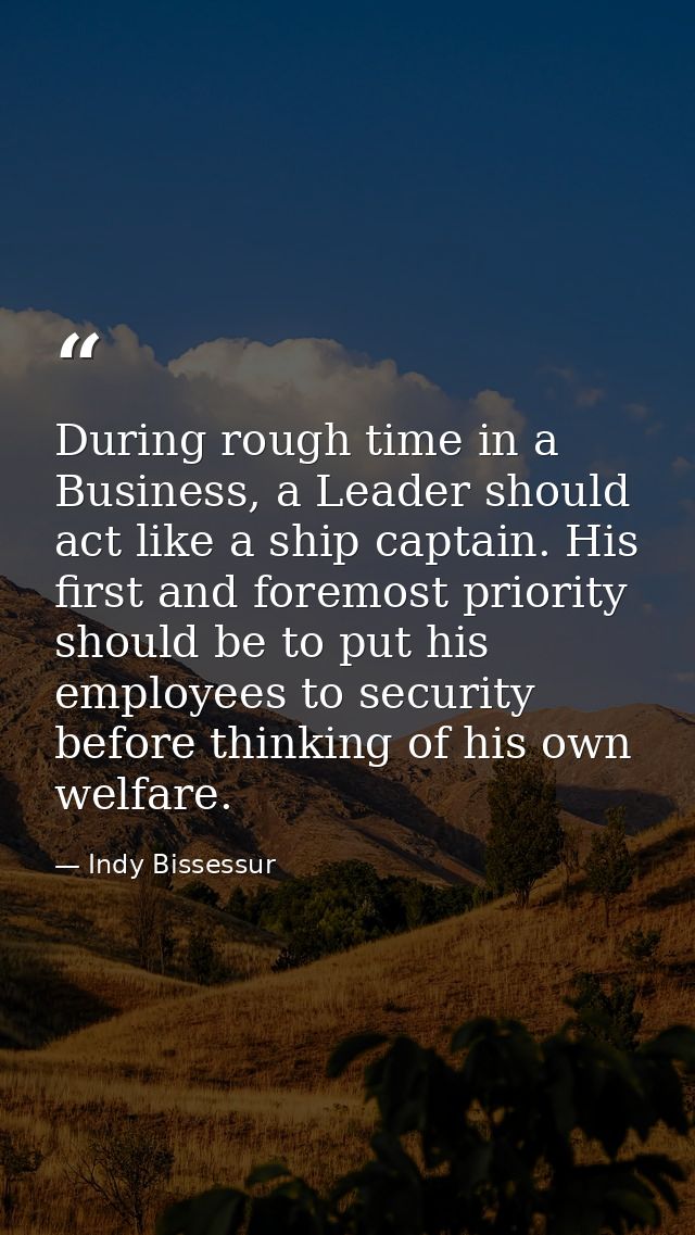 During rough time in a Business, a Leader should act like a ship captain. His first and foremost priority should be to p — Indy Bissessur