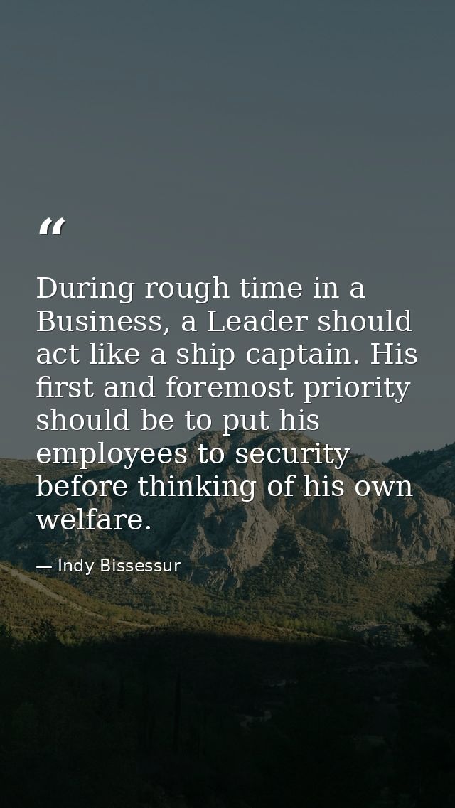 During rough time in a Business, a Leader should act like a ship captain. His first and foremost priority should be to p — Indy Bissessur