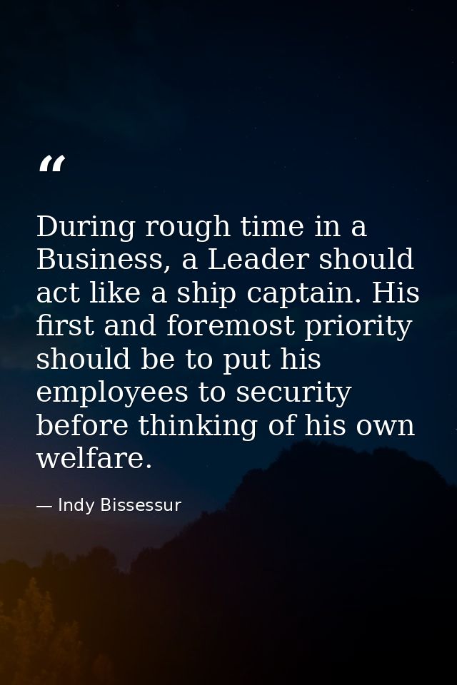 During rough time in a Business, a Leader should act like a ship captain. His first and foremost priority should be to p — Indy Bissessur