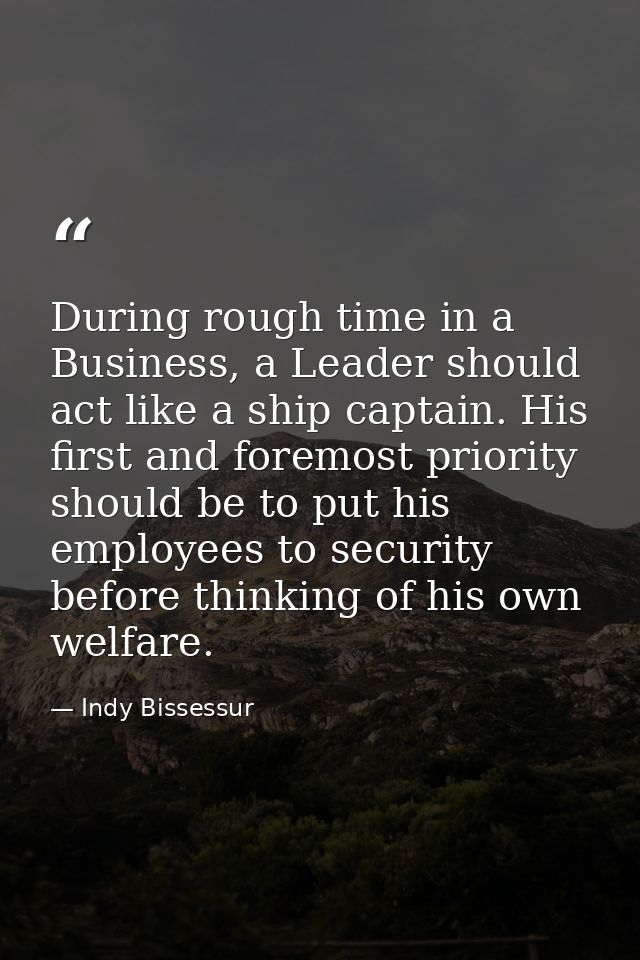 During rough time in a Business, a Leader should act like a ship captain. His first and foremost priority should be to p — Indy Bissessur