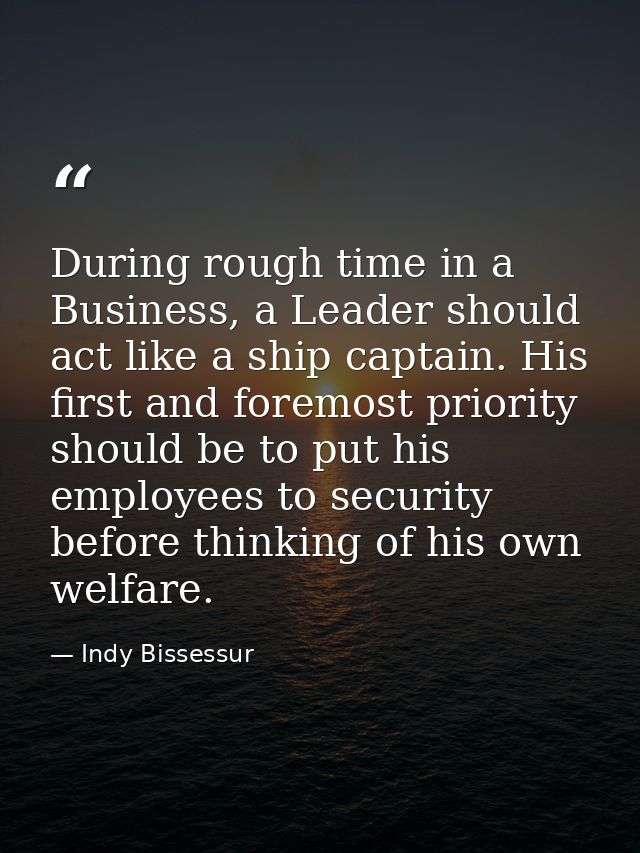 During rough time in a Business, a Leader should act like a ship captain. His first and foremost priority should be to p — Indy Bissessur