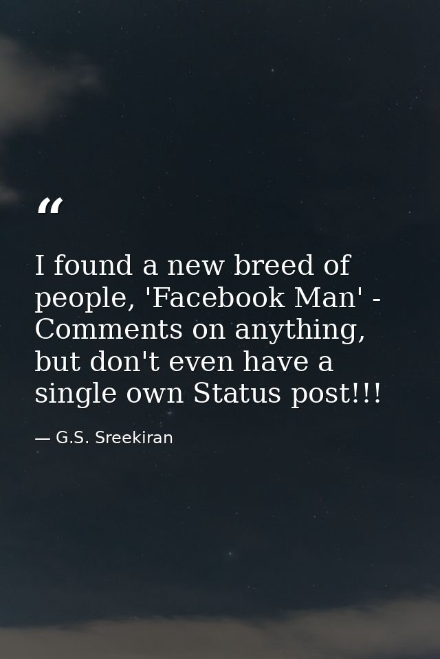I found a new breed of people, 'Facebook Man' - Comments on anything, but don't even have a single own Status post!!! — G.S. Sreekiran