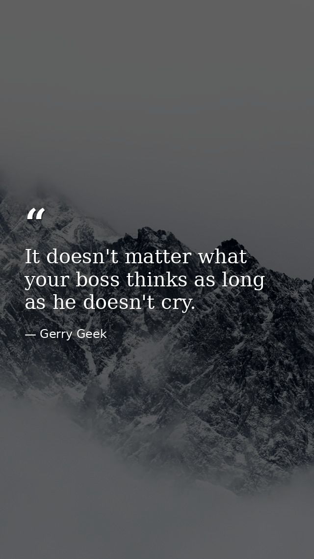 It doesn't matter what your boss thinks as long as he doesn't cry. — Gerry Geek