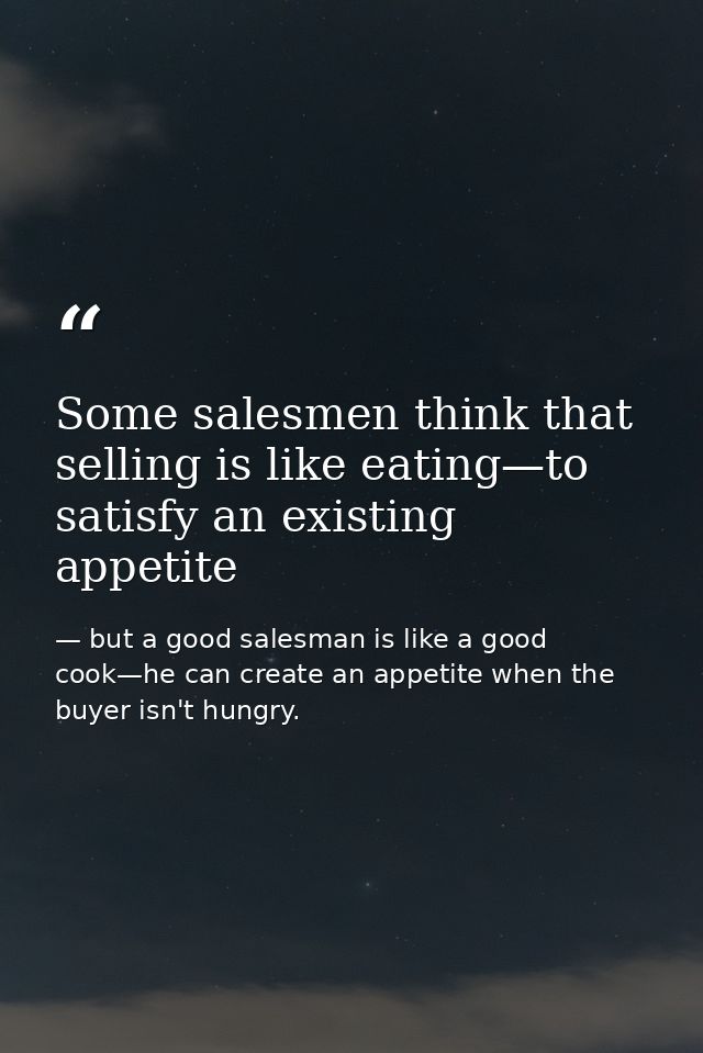 Some salesmen think that selling is like eating—to satisfy an existing appetite — but a good salesman is like a good cook—he can create an appetite when the buyer isn't hungry.