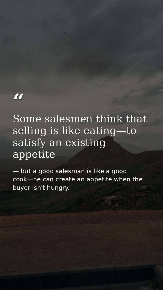 Some salesmen think that selling is like eating—to satisfy an existing appetite — but a good salesman is like a good cook—he can create an appetite when the buyer isn't hungry.