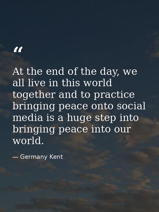 At the end of the day, we all live in this world together and to practice bringing peace onto social media is a huge ste — Germany Kent