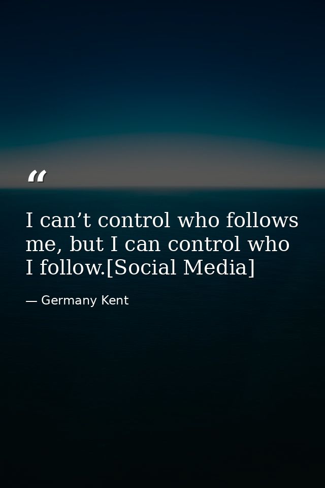 I can’t control who follows me, but I can control who I follow.[Social Media] — Germany Kent
