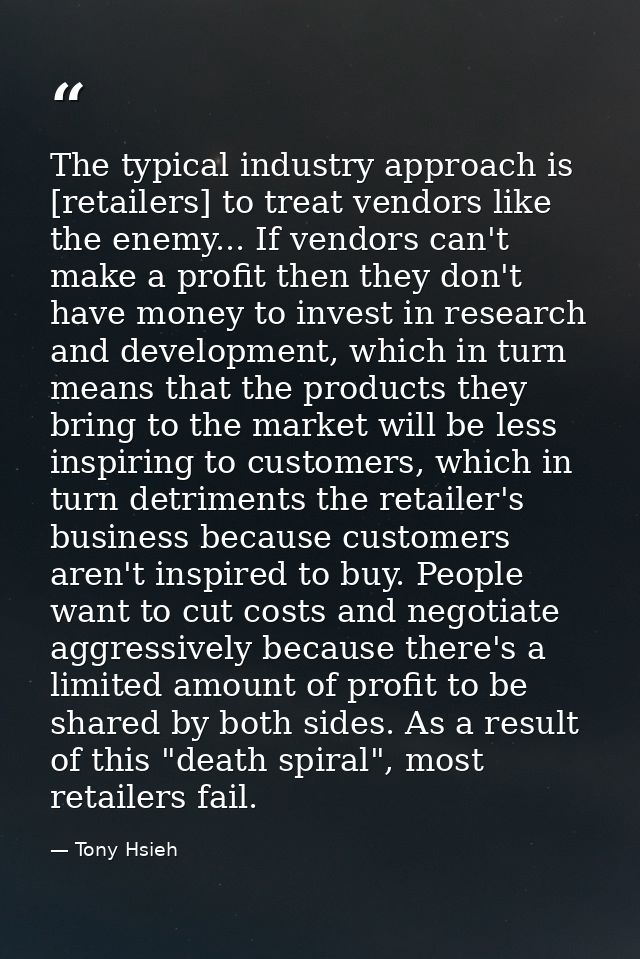 The typical industry approach is [retailers] to treat vendors like the enemy... If vendors can't make a profit then they — Tony Hsieh