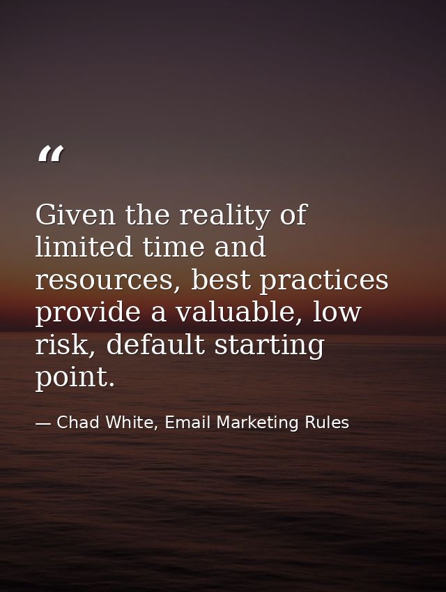 Given the reality of limited time and resources, best practices provide a valuable, low risk, default starting point. — Chad White, Email Marketing Rules
