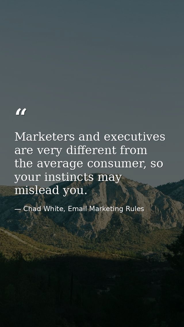 Marketers and executives are very different from the average consumer, so your instincts may mislead you. — Chad White, Email Marketing Rules