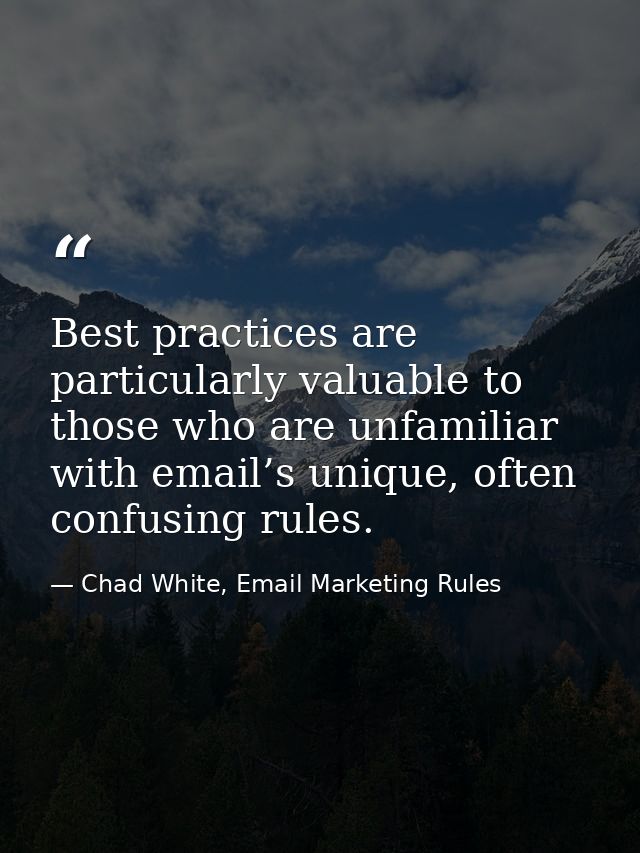 Best practices are particularly valuable to those who are unfamiliar with email’s unique, often confusing rules. — Chad White, Email Marketing Rules