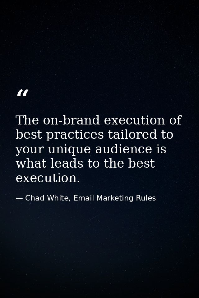 The on-brand execution of best practices tailored to your unique audience is what leads to the best execution. — Chad White, Email Marketing Rules