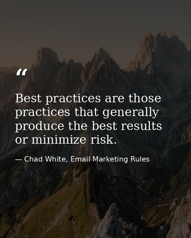 Best practices are those practices that generally produce the best results or minimize risk. — Chad White, Email Marketing Rules