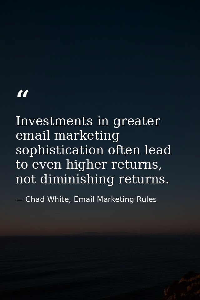 Investments in greater email marketing sophistication often lead to even higher returns, not diminishing returns. — Chad White, Email Marketing Rules