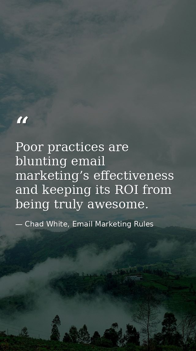 Poor practices are blunting email marketing’s effectiveness and keeping its ROI from being truly awesome. — Chad White, Email Marketing Rules