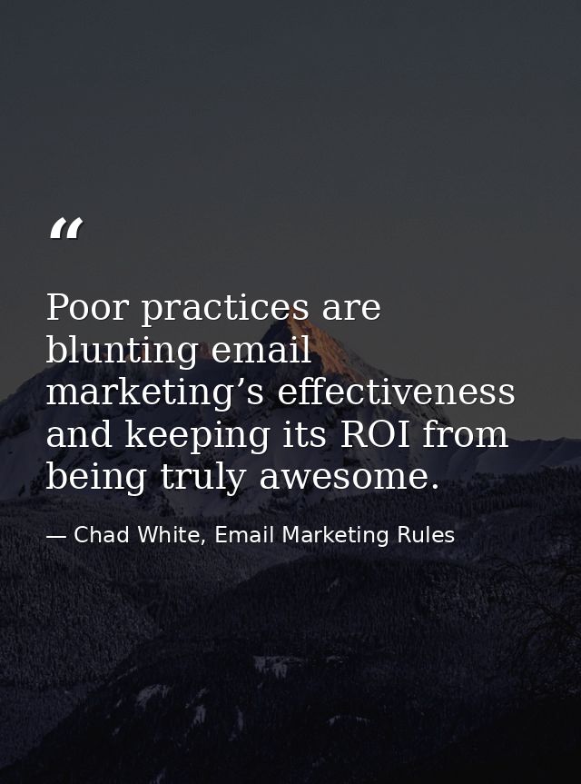 Poor practices are blunting email marketing’s effectiveness and keeping its ROI from being truly awesome. — Chad White, Email Marketing Rules