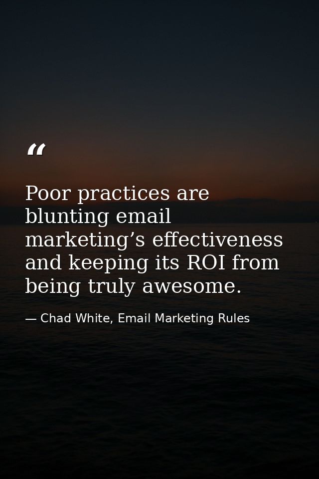 Poor practices are blunting email marketing’s effectiveness and keeping its ROI from being truly awesome. — Chad White, Email Marketing Rules