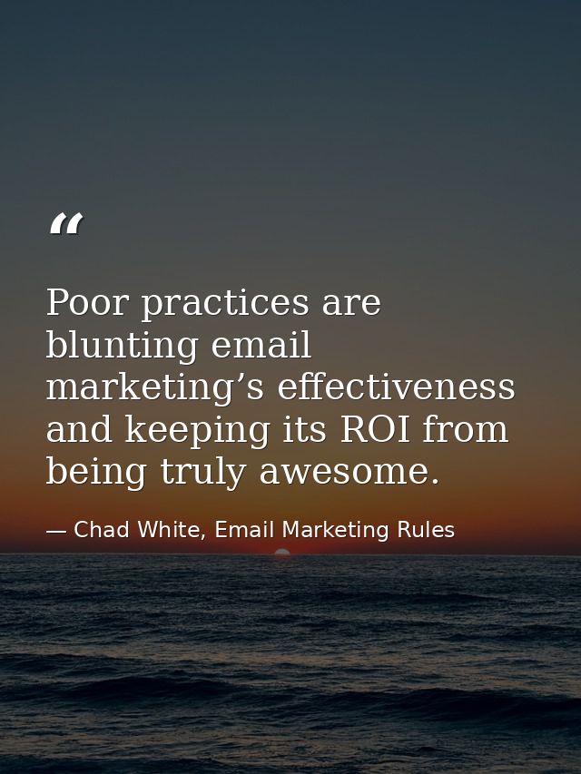 Poor practices are blunting email marketing’s effectiveness and keeping its ROI from being truly awesome. — Chad White, Email Marketing Rules
