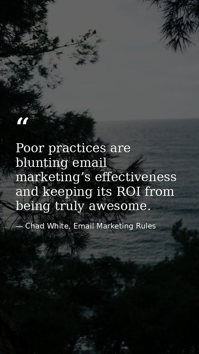 Poor practices are blunting email marketing’s effectiveness and keeping its ROI from being truly awesome. — Chad White, Email Marketing Rules