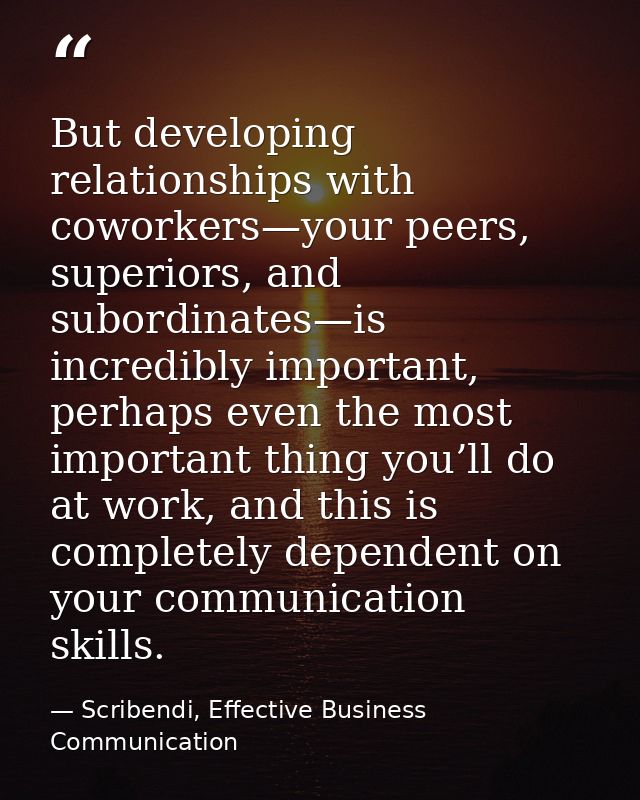 But developing relationships with coworkers—your peers, superiors, and subordinates—is incredibly important, perhaps eve — Scribendi, Effective Business Communication