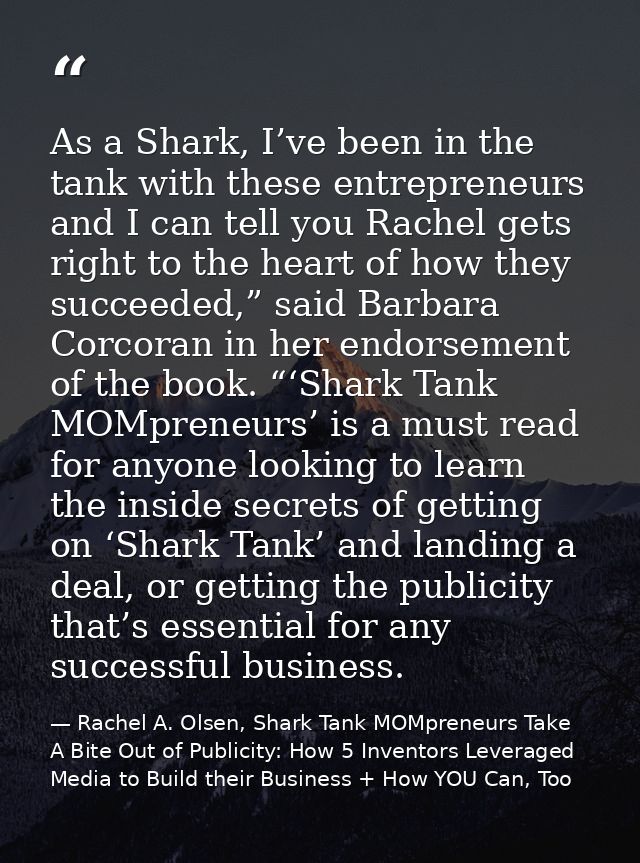 As a Shark, I’ve been in the tank with these entrepreneurs and I can tell you Rachel gets right to the heart of how they — Rachel A. Olsen, Shark Tank MOMpreneurs Take A Bite Out of Publicity: How 5 Inventors Leveraged Media to Build their Business + How YOU Can, Too
