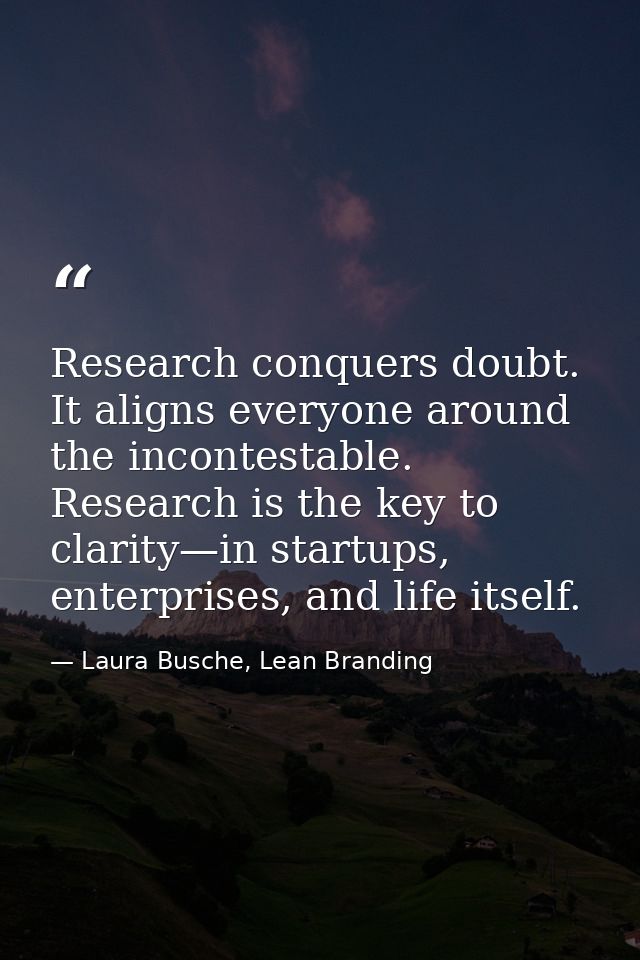Research conquers doubt. It aligns everyone around the incontestable. Research is the key to clarity—in startups, enterp — Laura Busche, Lean Branding