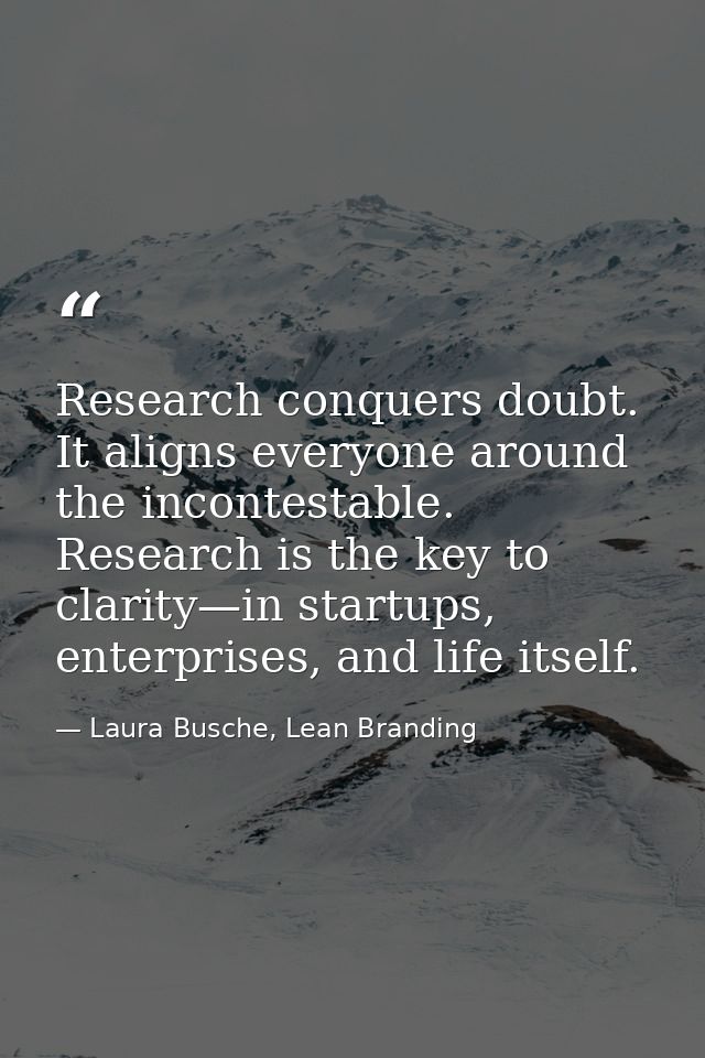 Research conquers doubt. It aligns everyone around the incontestable. Research is the key to clarity—in startups, enterp — Laura Busche, Lean Branding